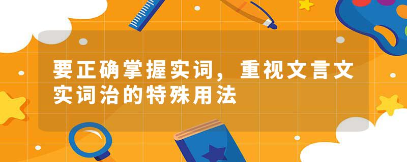 要正确掌握实词,重视文言文实词治的特殊用法