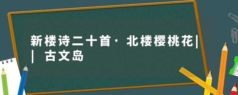 新楼诗二十首·北楼樱桃花||古文岛