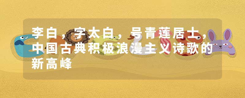 李白，字太白，号青莲居士，中国古典积极浪漫主义诗歌的新高峰