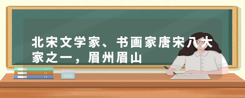北宋文学家、书画家唐宋八大家之一,眉州眉山