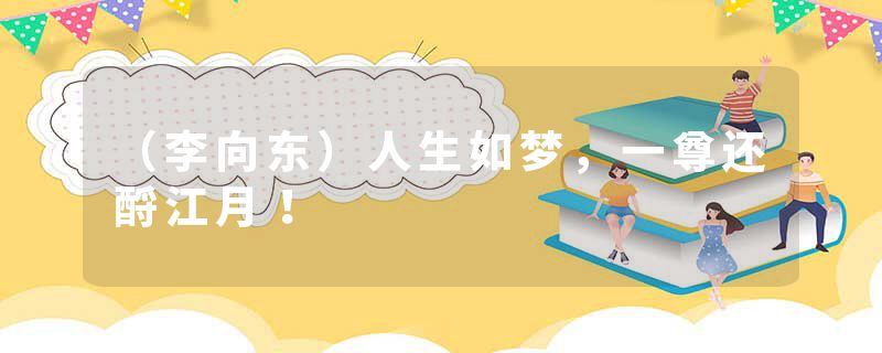 （李向东）人生如梦，一尊还酹江月！