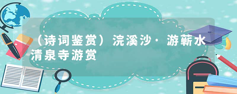（诗词鉴赏）浣溪沙·游蕲水清泉寺游赏