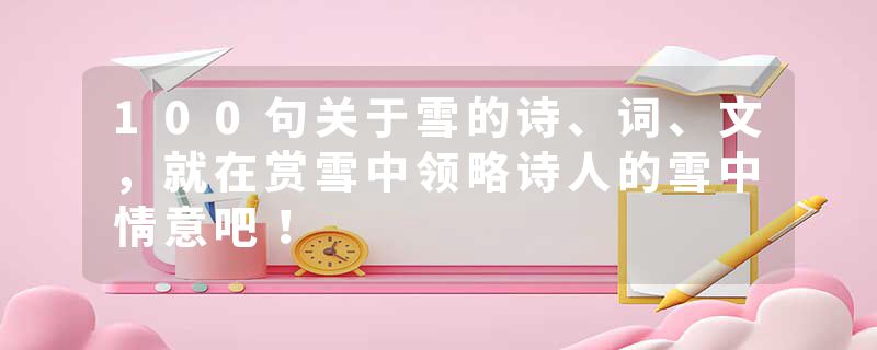 100句关于雪的诗、词、文，就在赏雪中领略诗人的雪中情意吧！