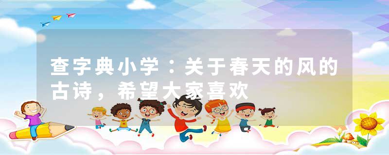 查字典小学：关于春天的风的古诗，希望大家喜欢