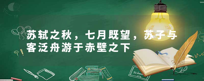 苏轼之秋，七月既望，苏子与客泛舟游于赤壁之下