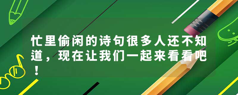 忙里偷闲的诗句很多人还不知道，现在让我们一起来看看吧！