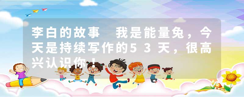 李白的故事 我是能量兔，今天是持续写作的53天，很高兴认识你！