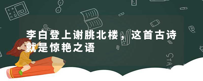 李白登上谢脁北楼，这首古诗就是惊艳之语