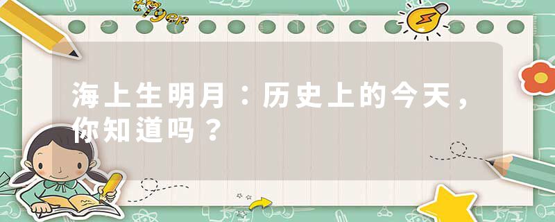 海上生明月：历史上的今天，你知道吗？