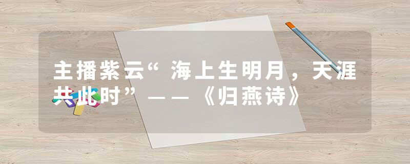 主播紫云“海上生明月,天涯共此时”——《归燕诗》