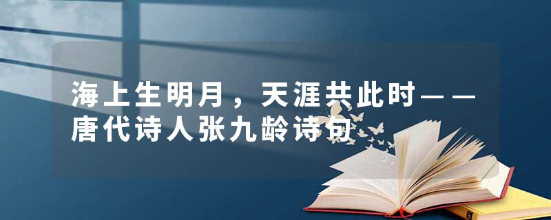 海上生明月，天涯共此时——唐代诗人张九龄诗句