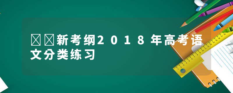 ‍‍新考纲2018年高考语文分类练习