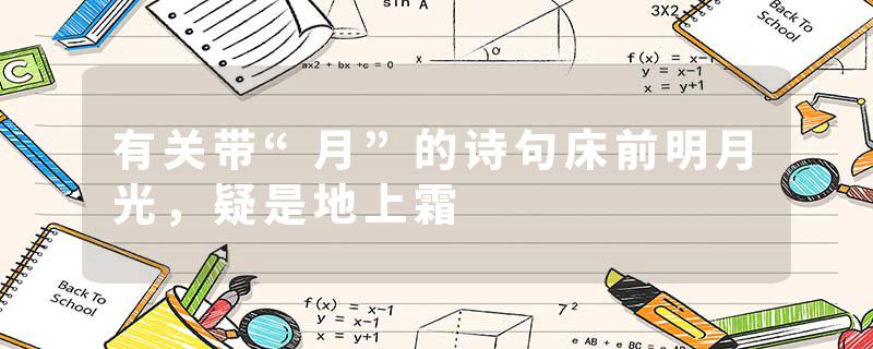 有关带“月”的诗句床前明月光，疑是地上霜