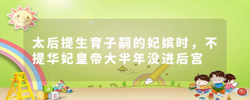 太后提生育子嗣的妃嫔时，不提华妃皇帝大半年没进后宫