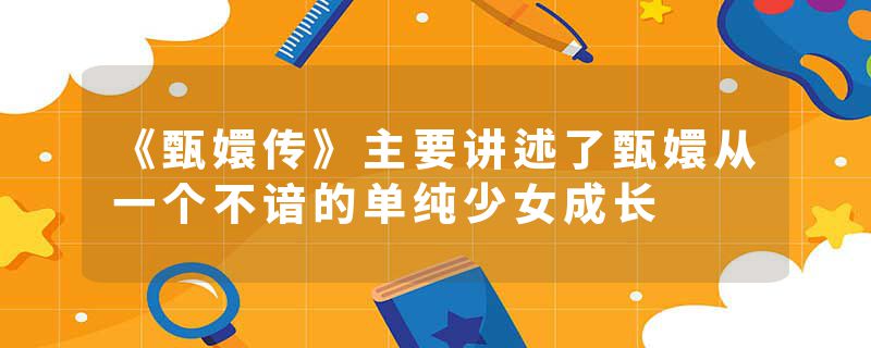 《甄嬛传》主要讲述了甄嬛从一个不谙的单纯少女成长