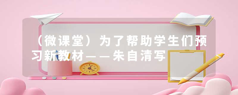 （微课堂）为了帮助学生们预习新教材——朱自清写