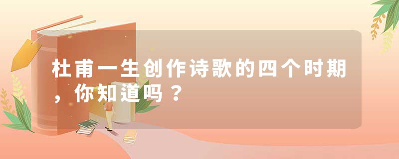 杜甫一生创作诗歌的四个时期，你知道吗？