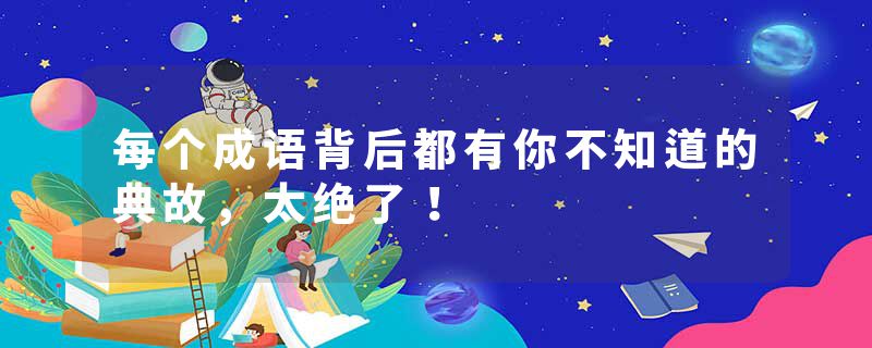 每个成语背后都有你不知道的典故,太绝了!