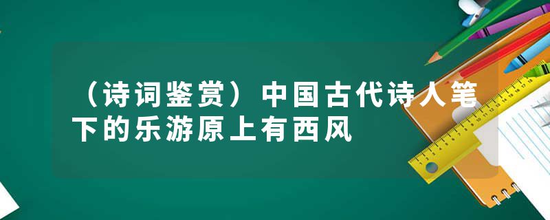 (诗词鉴赏)中国古代诗人笔下的乐游原上有西风