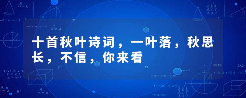 十首秋叶诗词，一叶落，秋思长，不信，你来看