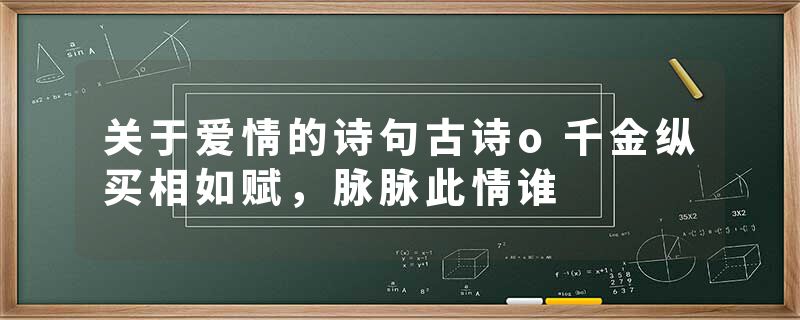 关于爱情的诗句古诗o千金纵买相如赋，脉脉此情谁