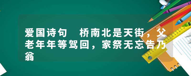 爱国诗句 桥南北是天街，父老年年等驾回，家祭无忘告乃翁