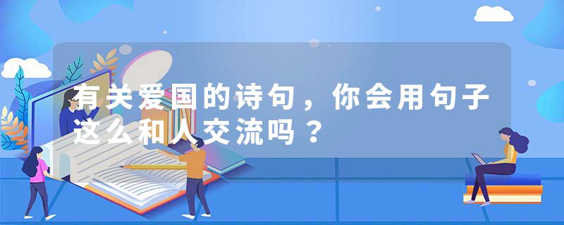有关爱国的诗句,你会用句子这么和人交流吗?