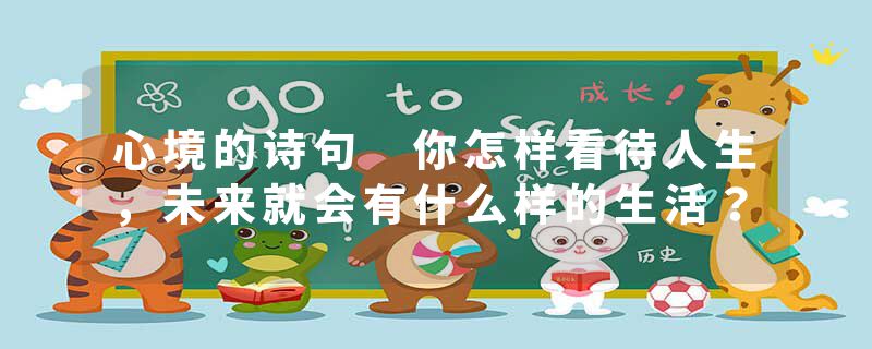 心境的诗句 你怎样看待人生，未来就会有什么样的生活？