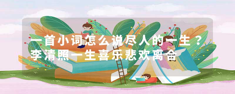 一首小词怎么说尽人的一生?李清照一生喜乐悲欢离合