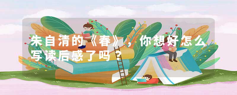 朱自清的《春》，你想好怎么写读后感了吗？