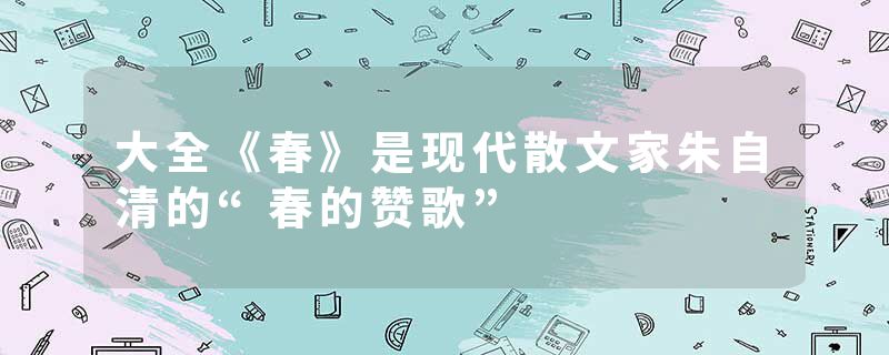大全《春》是现代散文家朱自清的“春的赞歌”