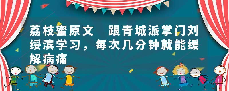 荔枝蜜原文 跟青城派掌门刘绥滨学习,每次几分钟就能缓解病痛
