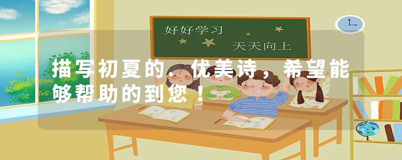 描写初夏的.优美诗，希望能够帮助的到您！