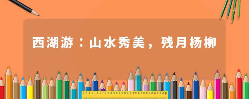 西湖游：山水秀美，残月杨柳