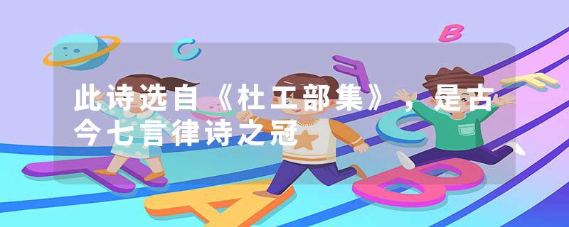 此诗选自《杜工部集》，是古今七言律诗之冠