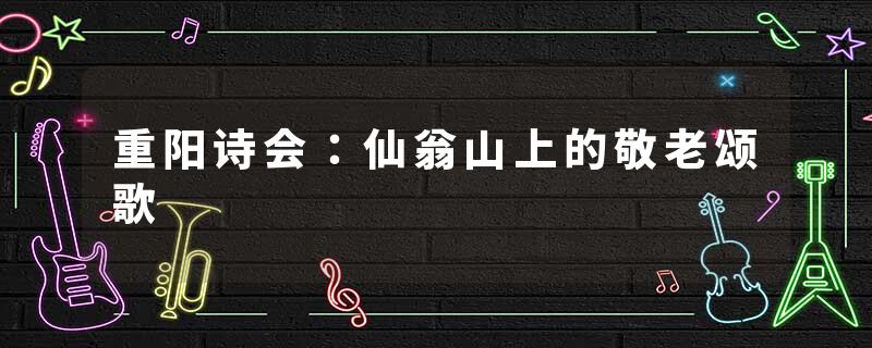重阳诗会：仙翁山上的敬老颂歌