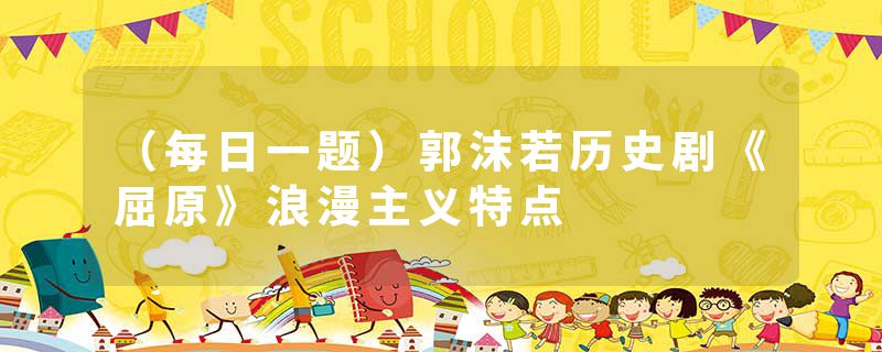 （每日一题）郭沫若历史剧《屈原》浪漫主义特点