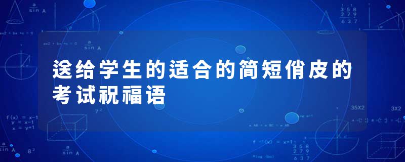 送给学生的适合的简短俏皮的考试祝福语