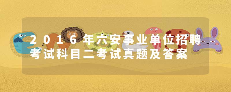2016年六安事业单位招聘考试科目二考试真题及答案