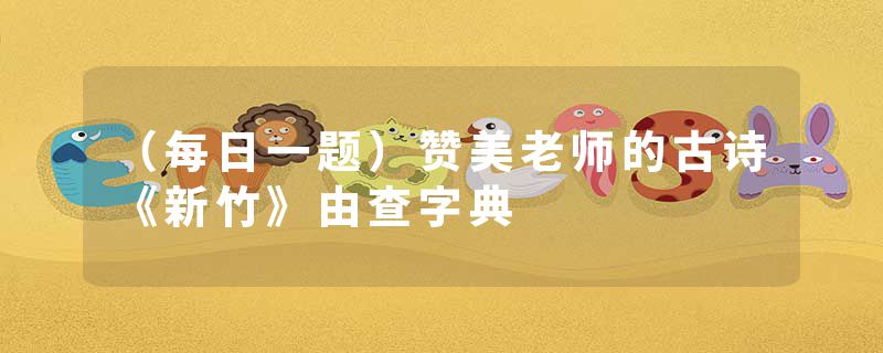 （每日一题）赞美老师的古诗《新竹》由查字典
