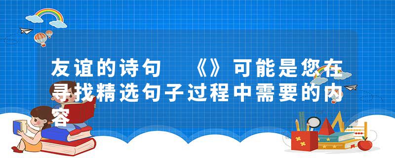 友谊的诗句 《》可能是您在寻找精选句子过程中需要的内容