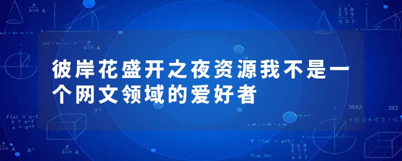 彼岸花盛开之夜资源我不是一个网文领域的爱好者