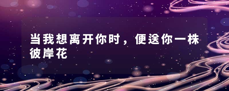 当我想离开你时，便送你一株彼岸花