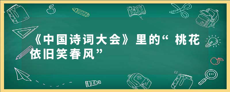 《中国诗词大会》里的“桃花依旧笑春风”
