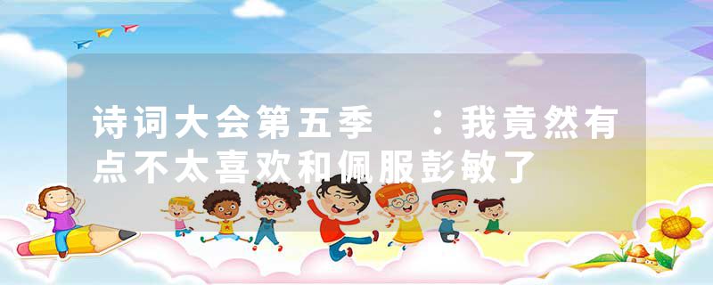 诗词大会第五季 ：我竟然有点不太喜欢和佩服彭敏了