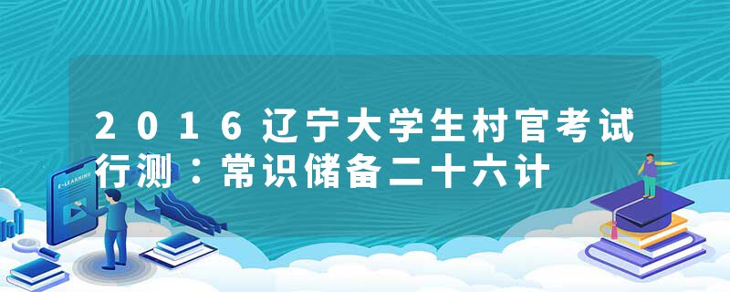 2016辽宁大学生村官考试行测：常识储备二十六计