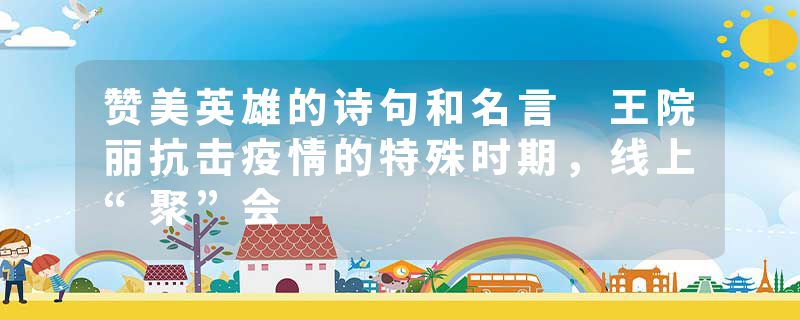 赞美英雄的诗句和名言 王院丽抗击疫情的特殊时期，线上“聚”会