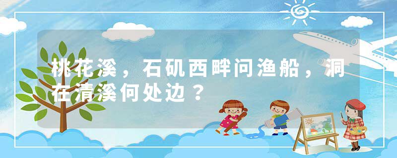 桃花溪，石矶西畔问渔船，洞在清溪何处边？