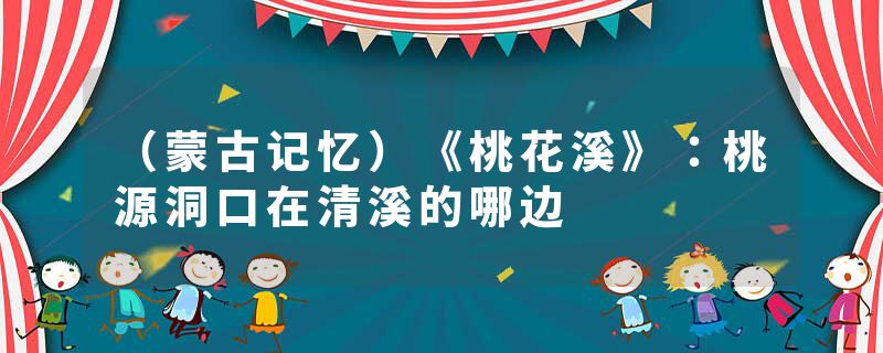 （蒙古记忆）《桃花溪》：桃源洞口在清溪的哪边