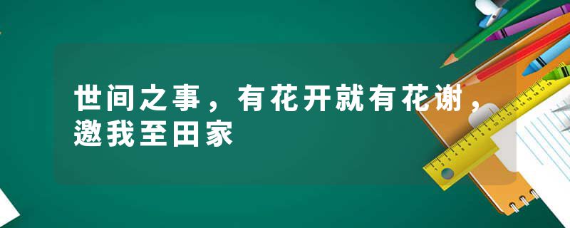 世间之事，有花开就有花谢，邀我至田家
